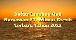 Daftar Lengkap Gaji Karyawan PT. Wilmar Gresik Terbaru Tahun 2022