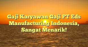 Gaji Karyawan Gaji PT Eds Manufacturing Indonesia, Sangat Menarik!