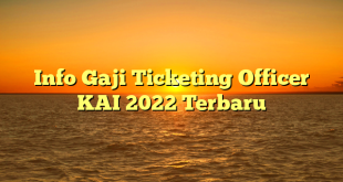 Info Gaji Ticketing Officer KAI 2022 Terbaru