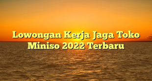 Lowongan Kerja Jaga Toko Miniso 2022 Terbaru