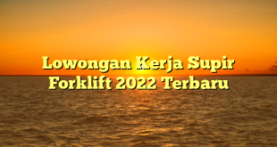 Lowongan Kerja Supir Forklift 2022 Terbaru